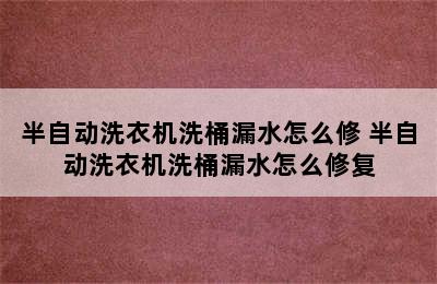 半自动洗衣机洗桶漏水怎么修 半自动洗衣机洗桶漏水怎么修复